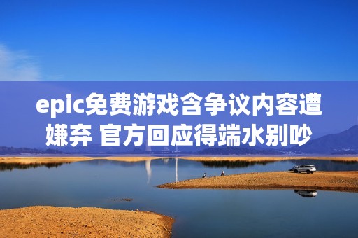 epic免费游戏含争议内容遭嫌弃 官方回应得端水别吵架