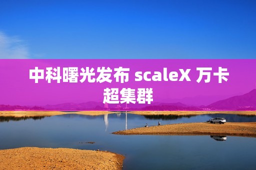 中科曙光发布 scaleX 万卡超集群