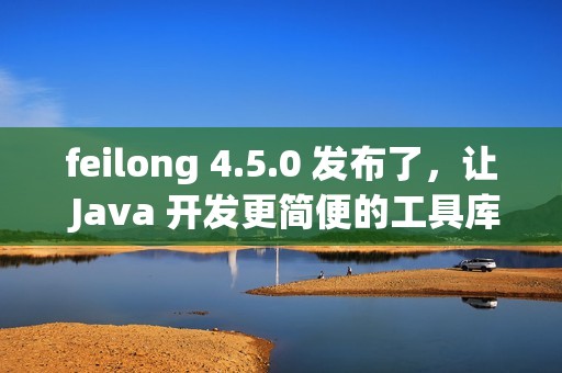 feilong 4.5.0 发布了，让 Java 开发更简便的工具库