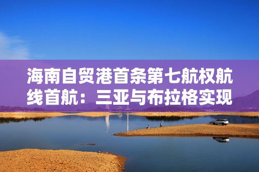 海南自贸港首条第七航权航线首航：三亚与布拉格实现客运直航