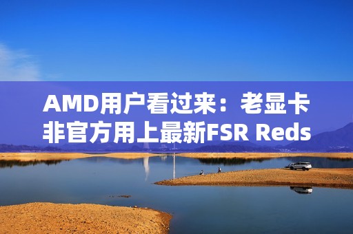 AMD用户看过来：老显卡非官方用上最新FSR Redstone！