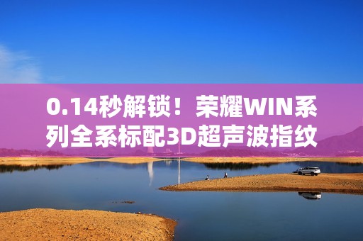 0.14秒解锁！荣耀WIN系列全系标配3D超声波指纹 湿手也能开