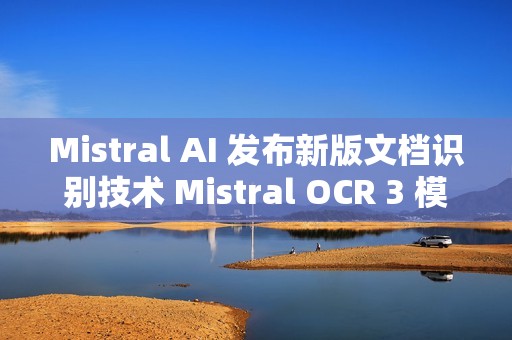 Mistral AI 发布新版文档识别技术 Mistral OCR 3 模型