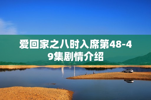 爱回家之八时入席第48-49集剧情介绍