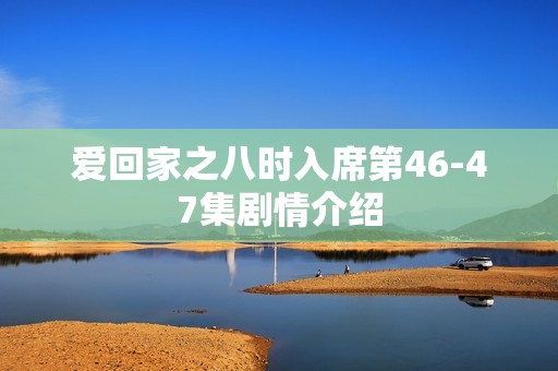 爱回家之八时入席第46-47集剧情介绍