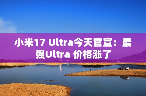 小米17 Ultra今天官宣：最强Ultra 价格涨了