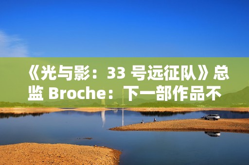 《光与影：33 号远征队》总监 Broche：下一部作品不会扩大规模