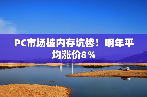 PC市场被内存坑惨！明年平均涨价8％