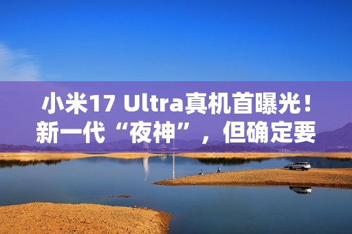 小米17 Ultra真机首曝光！新一代“夜神”，但确定要涨价