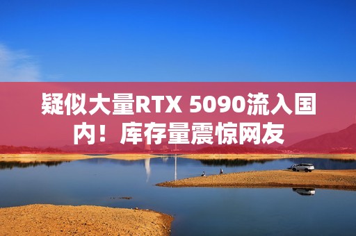 疑似大量RTX 5090流入国内！库存量震惊网友