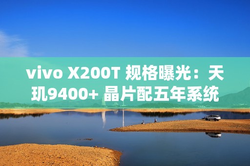 vivo X200T 规格曝光：天玑9400+ 晶片配五年系统更新 影像快充全面升级!