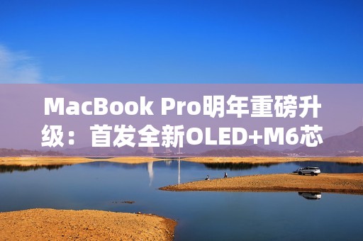 MacBook Pro明年重磅升级：首发全新OLED+M6芯片