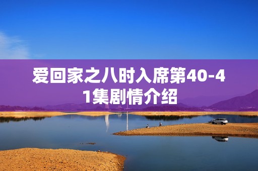 爱回家之八时入席第40-41集剧情介绍