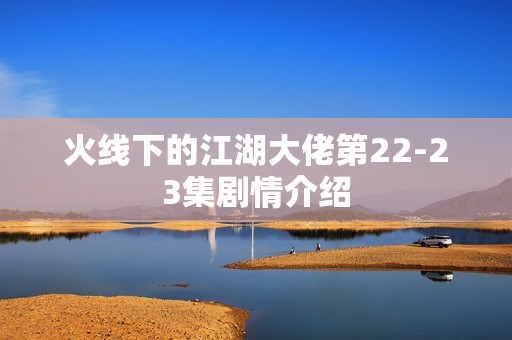 火线下的江湖大佬第22-23集剧情介绍