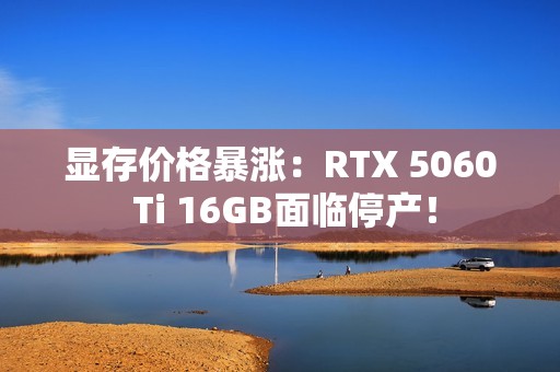 显存价格暴涨：RTX 5060 Ti 16GB面临停产！