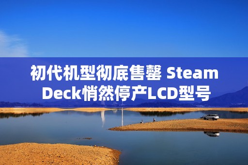 初代机型彻底售罄 Steam Deck悄然停产LCD型号