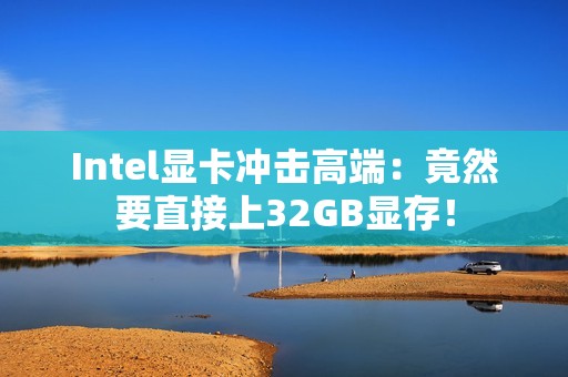 Intel显卡冲击高端：竟然要直接上32GB显存！