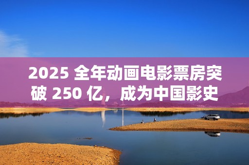 2025 全年动画电影票房突破 250 亿，成为中国影史动画票房最高年