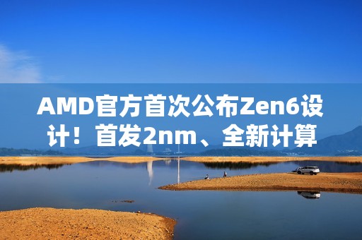 AMD官方首次公布Zen6设计！首发2nm、全新计算内核
