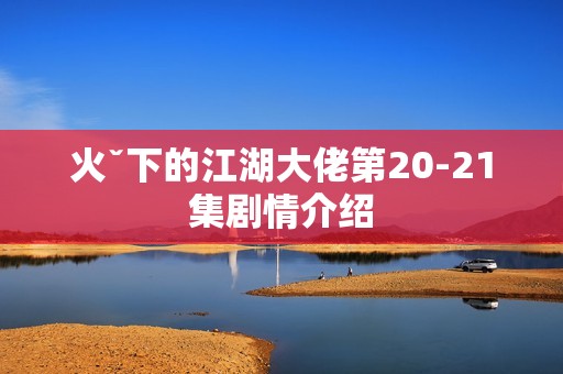 火ˇ下的江湖大佬第20-21集剧情介绍