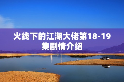 火线下的江湖大佬第18-19集剧情介绍