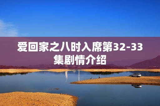 爱回家之八时入席第32-33集剧情介绍