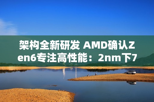 架构全新研发 AMD确认Zen6专注高性能：2nm下70%可期