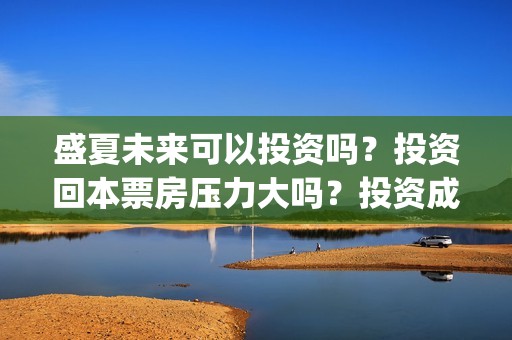 盛夏未来可以投资吗？投资回本票房压力大吗？投资成本多少？(盛夏未来投资2.9亿是真的吗)