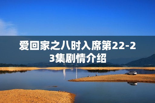 爱回家之八时入席第22-23集剧情介绍