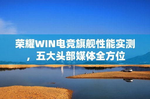 荣耀WIN电竞旗舰性能实测，五大头部媒体全方位