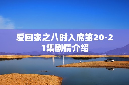爱回家之八时入席第20-21集剧情介绍