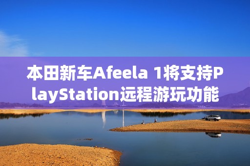 本田新车Afeela 1将支持PlayStation远程游玩功能
