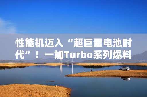 性能机迈入“超巨量电池时代”！一加Turbo系列爆料：电池比8300mAh还大