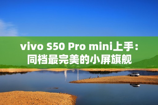 vivo S50 Pro mini上手：同档最完美的小屏旗舰