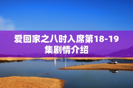 爱回家之八时入席第18-19集剧情介绍
