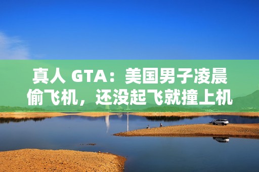 真人 GTA：美国男子凌晨偷飞机，还没起飞就撞上机库