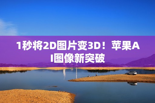 1秒将2D图片变3D！苹果AI图像新突破