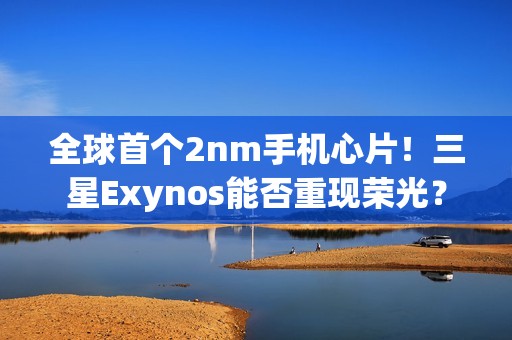 全球首个2nm手机心片！三星Exynos能否重现荣光？