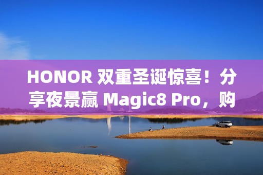 HONOR 双重圣诞惊喜！分享夜景赢 Magic8 Pro，购物即送实用礼品