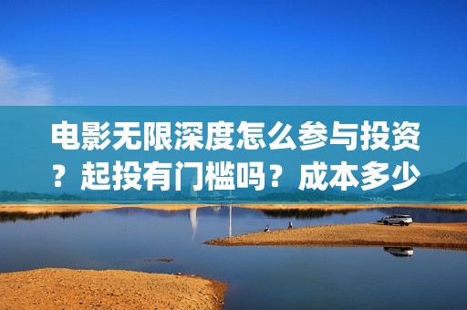 电影无限深度怎么参与投资？起投有门槛吗？成本多少？(电影无限深度怎么看)