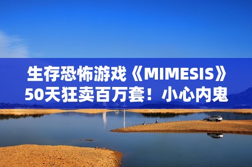 生存恐怖游戏《MIMESIS》50天狂卖百万套！小心内鬼就在你身边