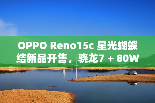 OPPO Reno15c 星光蝴蝶结新品开售，骁龙7 + 80W 闪充，2899 元起