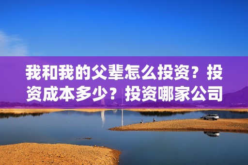 我和我的父辈怎么投资？投资成本多少？投资哪家公司正规呢？(我和我的父辈怎么画)