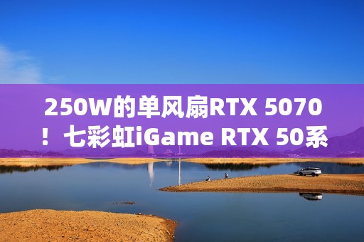 250W的单风扇RTX 5070！七彩虹iGame RTX 50系列Mini正式开售：3499元起