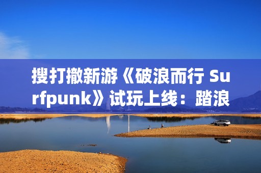 搜打撤新游《破浪而行 Surfpunk》试玩上线：踏浪夺宝，在海啸来临前狂揽战利品！