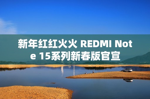新年红红火火 REDMI Note 15系列新春版官宣