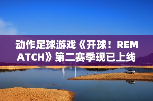动作足球游戏《开球！REMATCH》第二赛季现已上线