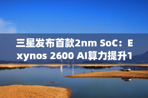 三星发布首款2nm SoC：Exynos 2600 AI算力提升113%