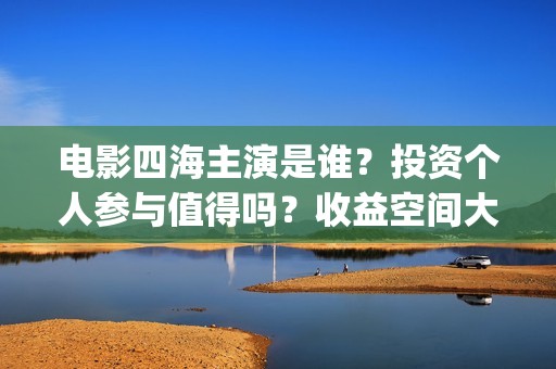 电影四海主演是谁？投资个人参与值得吗？收益空间大吗？(四海电影什么时候拍的)