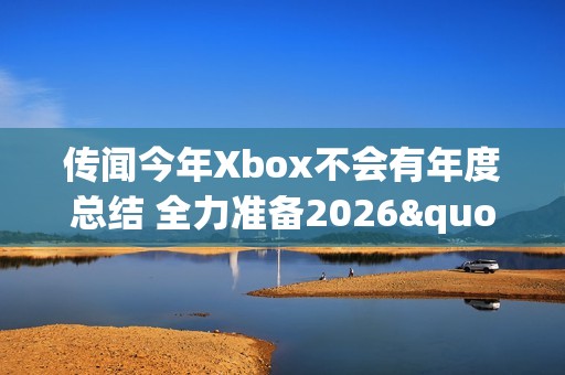 传闻今年Xbox不会有年度总结 全力准备2026"周年庆"